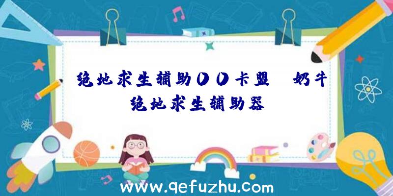 「绝地求生辅助00卡盟」|奶牛绝地求生辅助器